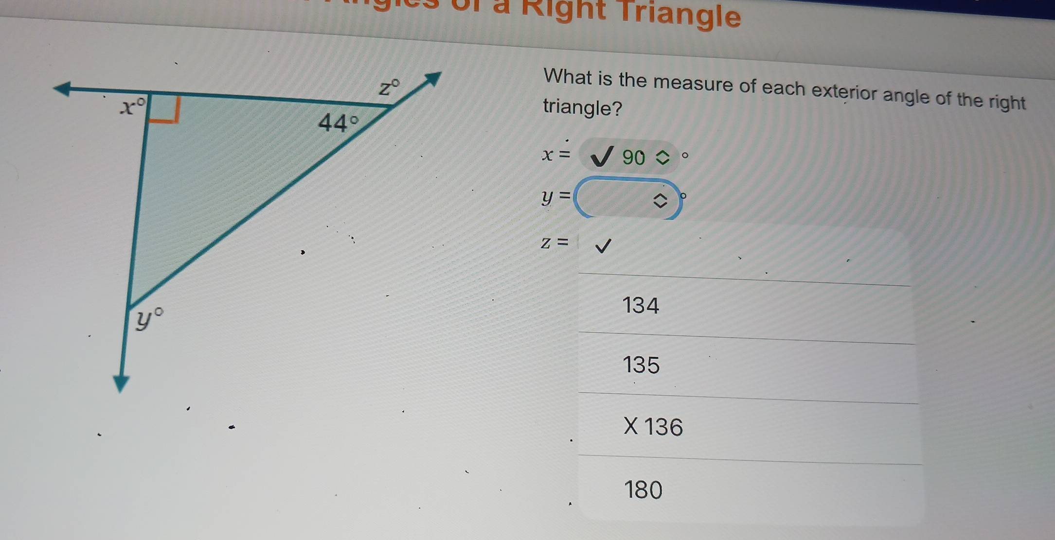 ies of à Right Triangle
What is the measure of each exterior angle of the right
triangle?
x= 90
y=
z=
134
135
* 136
180