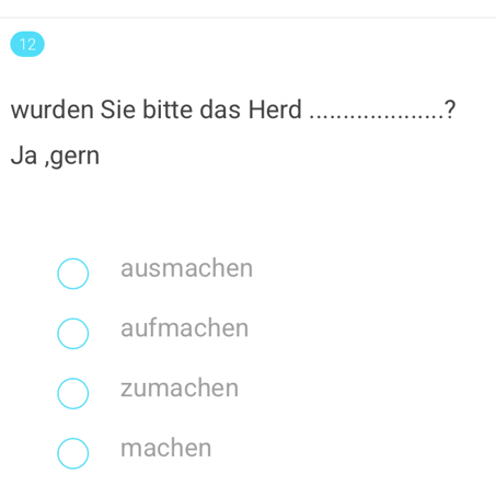 wurden Sie bitte das Herd _?
Ja ,gern
ausmachen
aufmachen
zumachen
machen