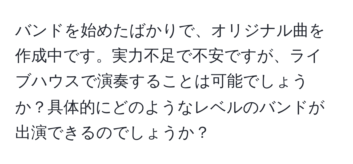 バンドを始めたばかりで、オリジナル曲を作成中です。実力不足で不安ですが、ライブハウスで演奏することは可能でしょうか？具体的にどのようなレベルのバンドが出演できるのでしょうか？