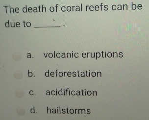 The death of coral reefs can be
due to _.
a. volcanic eruptions
b. deforestation
c. acidification
d. hailstorms