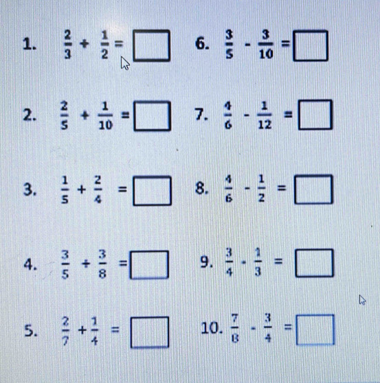  2/3 + 1/2 =□ 6.  3/5 - 3/10 =□
2.  2/5 + 1/10 =□ 7.  4/6 - 1/12 =□
3.  1/5 + 2/4 =□ 8.  4/6 - 1/2 =□
4.  3/5 + 3/8 =□ 9.  3/4 - 1/3 =□
5.  2/7 + 1/4 =□ 10.  7/8 - 3/4 =□