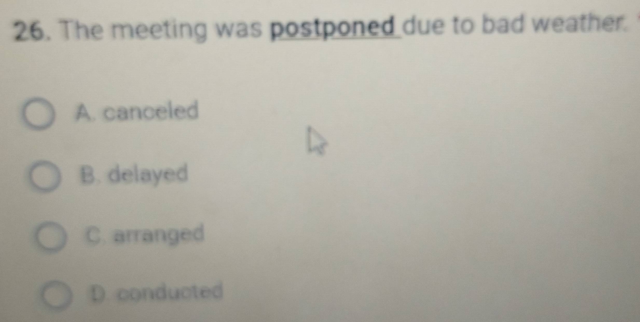 The meeting was postponed due to bad weather.
A. canceled
B. delayed
C. arranged
D. conducted