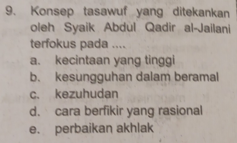 Konsep tasawuf yang ditekankan
oleh Syaik Abdul Qadir al-Jailani
terfokus pada ....
a. kecintaan yang tinggi
b. kesungguhan dalam beramal
c. kezuhudan
d. cara berfikir yang rasional
e. perbaikan akhlak