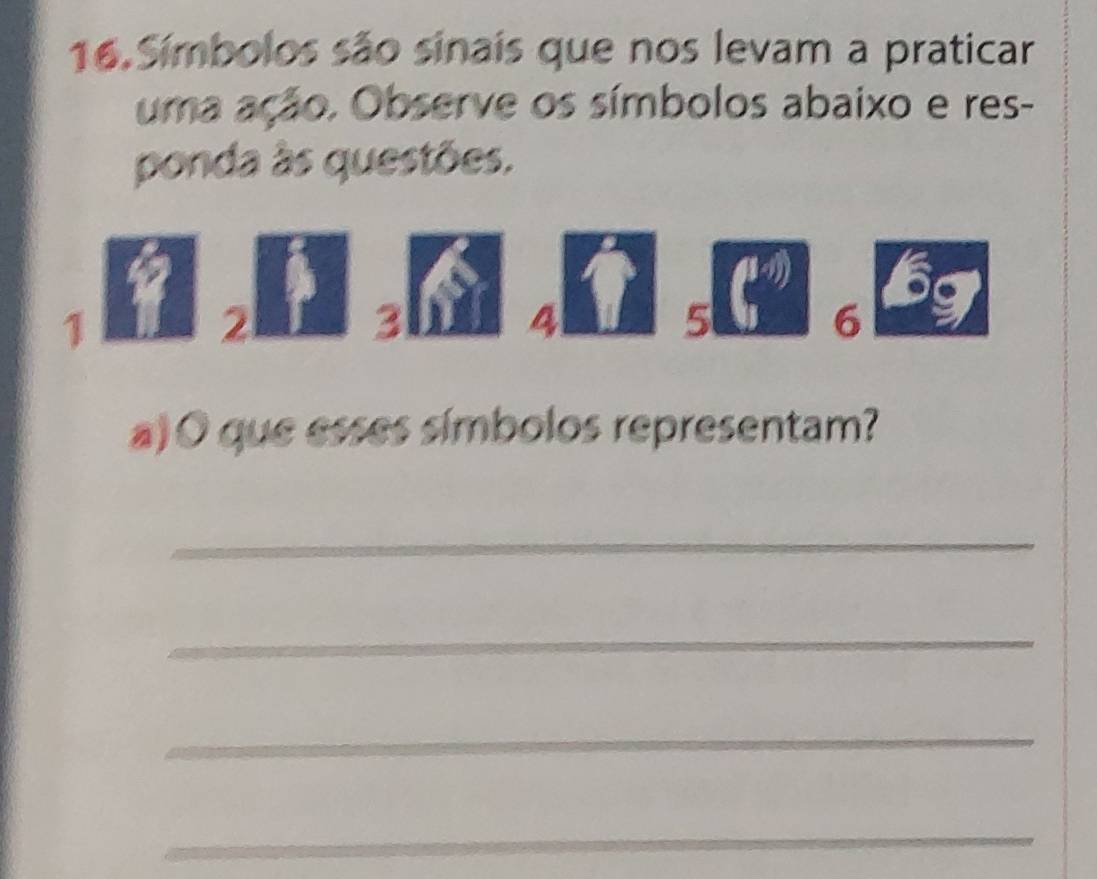 Símbolos são sinais que nos levam a praticar 
uma ação. Observe os símbolos abaixo e res- 
ponda às questões.
1
2
3
4
5
6
a) O que esses símbolos representam? 
_ 
_ 
_ 
_