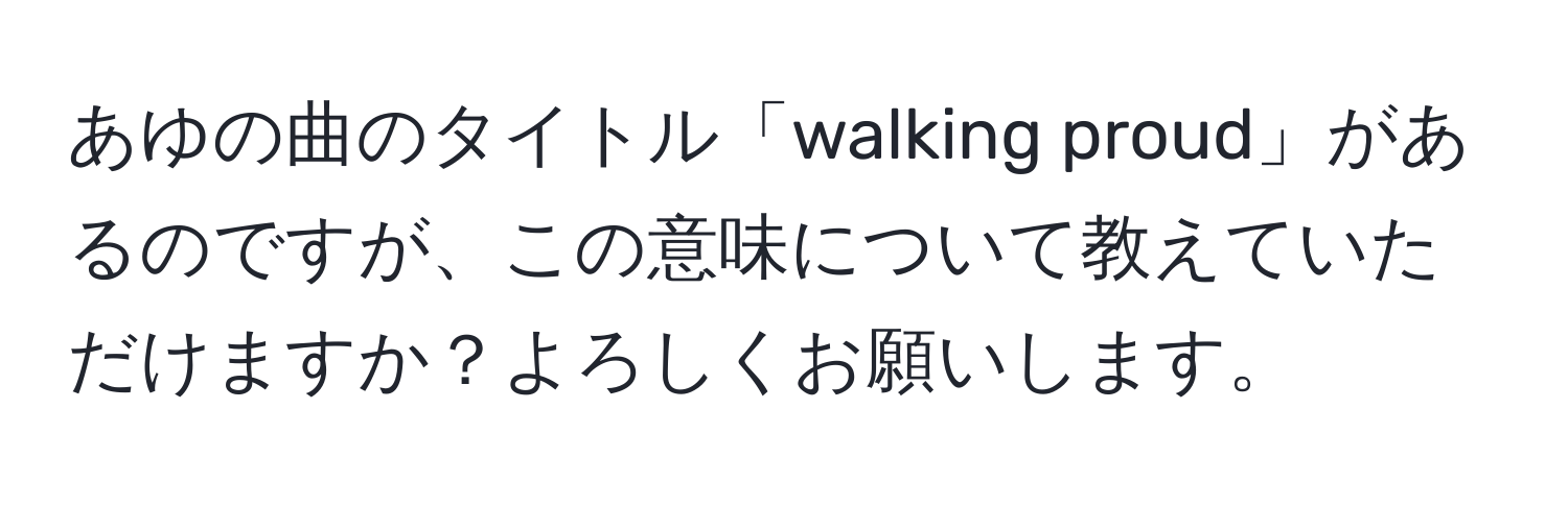 あゆの曲のタイトル「walking proud」があるのですが、この意味について教えていただけますか？よろしくお願いします。