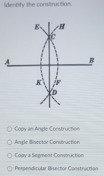 Identify the construction.
E H
C
A
B
K F
D
Copy an Angle Construction
Angle Bisector Construction
Copy a Segment Construction
Perpendicular Bisector Construction