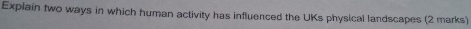 Explain two ways in which human activity has influenced the UKs physical landscapes (2 marks)