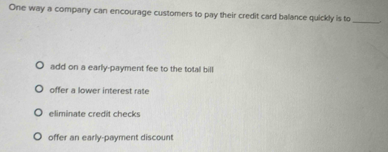 One way a company can encourage customers to pay their credit card balance quickly is to _.
add on a early-payment fee to the total bill
offer a lower interest rate
eliminate credit checks
offer an early-payment discount