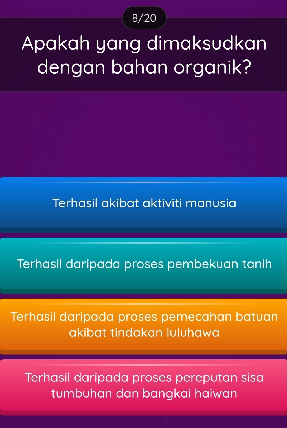 8/20
Apakah yang dimaksudkan
dengan bahan organik?
Terhasil akibat aktiviti manusia
Terhasil daripada proses pembekuan tanih
Terhasil daripada proses pemecahan batuan
akibat tindakan luluhawa
Terhasil daripada proses pereputan sisa
tumbuhan dan bangkai haiwan