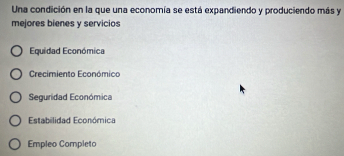 Una condición en la que una economía se está expandiendo y produciendo más y
mejores bienes y servicios
Equidad Económica
Crecimiento Económico
Seguridad Económica
Estabilidad Económica
Empleo Completo