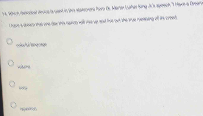 1 4. Which th torcl de ement from Dr. Martin Luther King Jr.'s speech "I Have a Dream
I have a dream that one day this nation will rise up and live out the true meaning of its creed.
colorful language
volume
Irony
repetition