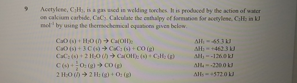 Acetylene, C_2H_2 , is a gas used in welding torches. It is produced by the action of water 
on calcium carbide, CaC_2. Calculate the enthalpy of formation for acetylene, C_2H_2 in kJ
mol^(-1) by using the thermochemical equations given below.
CaO(s)+H_2O(l)to Ca(OH)_2
△ H_1=-65.3kJ
CaO(s)+3C(s)to CaC_2(s)+CO(g)
△ H_2=+462.3kJ
CaC_2(s)+2H_2O(l)to Ca(OH)_2(s)+C_2H_2(g) △ H_3=-126.0kJ
C(s)+ 1/2 O_2(g)to CO(g)
△ H_4=-220.0kJ
2H_2O(l)to 2H_2(g)+O_2(g)
△ H_5=+572.0kJ