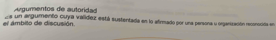 Argumentos de autoridad 
Es un argumento cuya validez está sustentada en lo afirmado por una persona u organización reconocida en 
el ámbito de discusión.