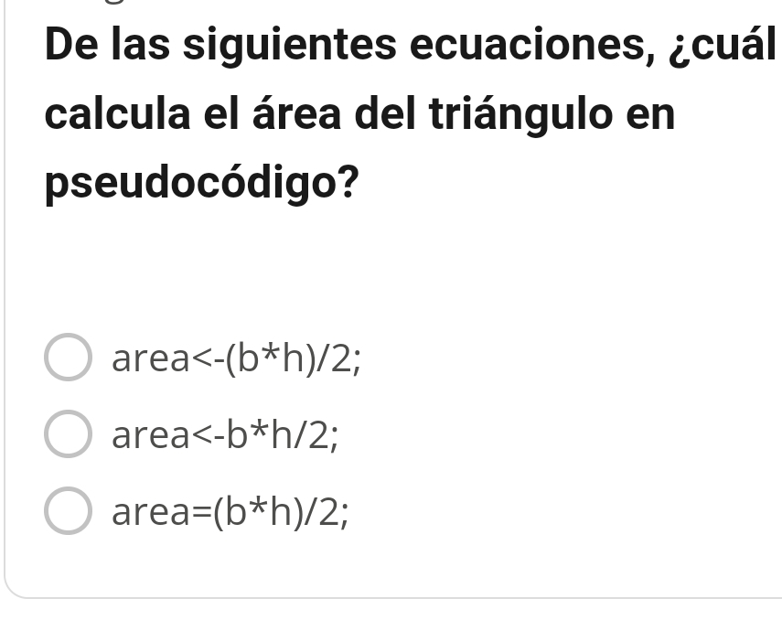 De las siguientes ecuaciones, ¿cuál
calcula el área del triángulo en
pseudocó digo?
are a <-(b*h)/2;
area ;
area =(b*h)/2;