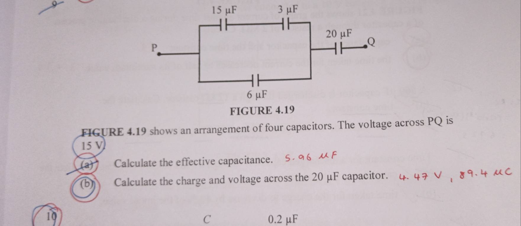 FIGURE 4.19 shows an arrangement of four capacitors. The voltage across PQ is
15 V
(a) Calculate the effective capacitance. 
(b) Calculate the charge and voltage across the 20 μF capacitor.
10
C 0.2 μF