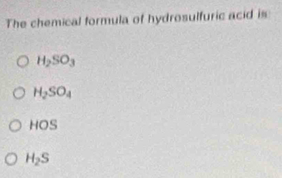 The chemical formula of hydrosulfuric acid is
H_2SO_3
H_2SO_4
HOS
H_2S