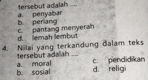 tersebut adalah ....
a. penyabar
b. periang
c. pantang menyerah
d. lemah lembut
4. Nilai yang terkandung dalam teks
tersebut adalah ....
a. moral c. pendidikan
b. sosial d. religi