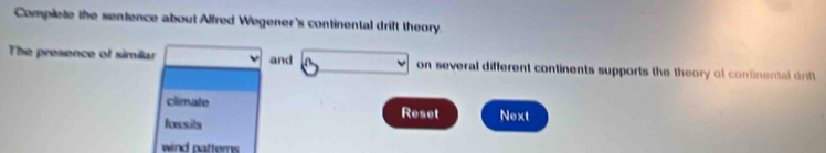 Complete the sentence about Alfred Wegener's continental drift theory. 
The presence of similar □ and 3 on several different continents supports the theory of continental drift 
climate Reset 
fossits Next 
wind patterns