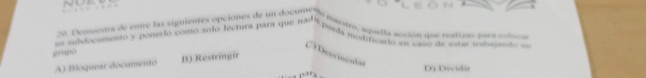 Demvestra de entre las siguientes opciones de un docutano maestro, aquella acción que reatizas para coloca
m subdocumento y ponerio como solo fectura para que nª' ' pueda modificao en caso de estar trabagando, 
grupo
C) Desvincular
A) Bloquear documento B) Restringir
D) Dividir