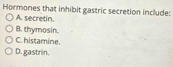 Hormones that inhibit gastric secretion include:
A. secretin.
B. thymosin,
C. histamine.
D. gastrin.