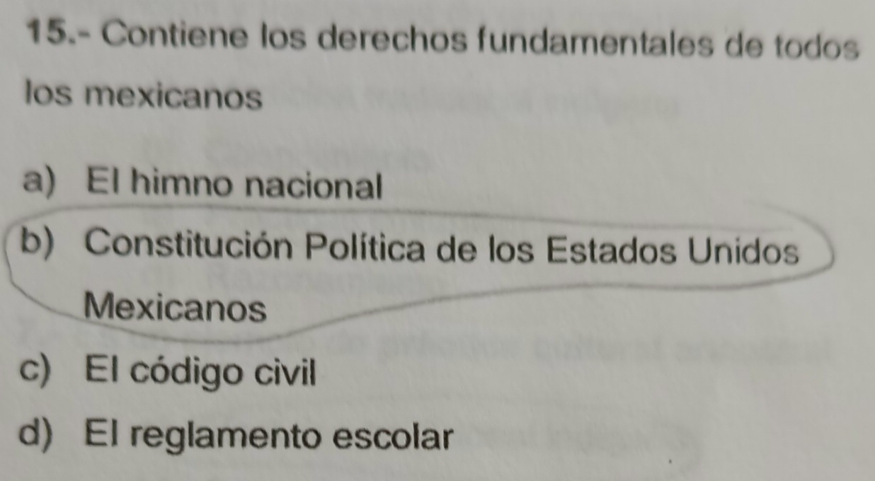 15.- Contiene los derechos fundamentales de todos
los mexicanos
a) El himno nacional
b) Constitución Política de los Estados Unidos
Mexicanos
c) El código civil
d) El reglamento escolar