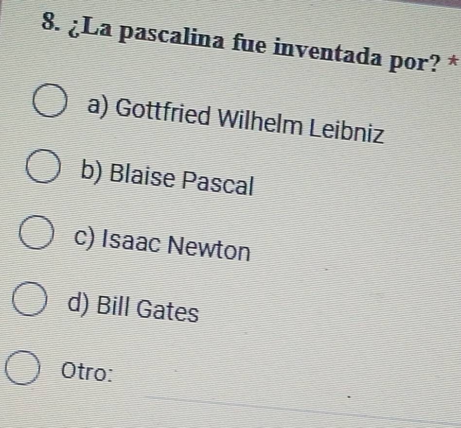 ¿La pascalina fue inventada por? *
a) Gottfried Wilhelm Leibniz
b) Blaise Pascal
c) Isaac Newton
d) Bill Gates
Otro:
_
_