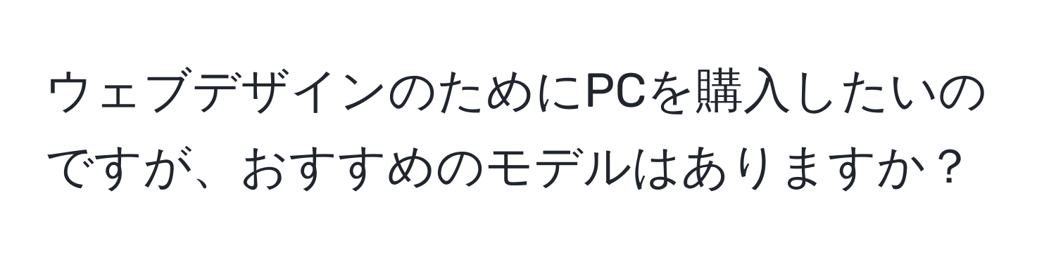 ウェブデザインのためにPCを購入したいのですが、おすすめのモデルはありますか？