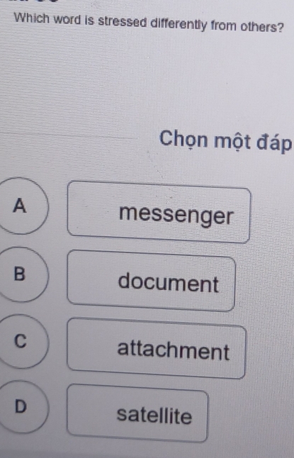 Which word is stressed differently from others?
Chọn một đáp
A
messenger
B
document
C attachment
D
satellite