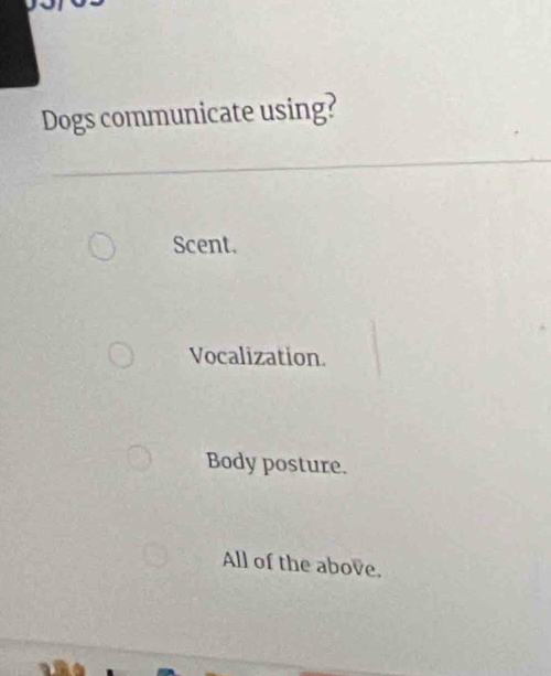 Dogs communicate using?
Scent.
Vocalization.
Body posture.
All of the above.