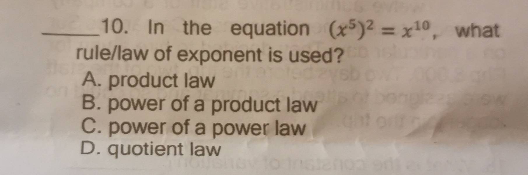 In the equation (x^5)^2=x^(10) ， what
rule/law of exponent is used?
A. product law
B. power of a product law
C. power of a power law
D. quotient law