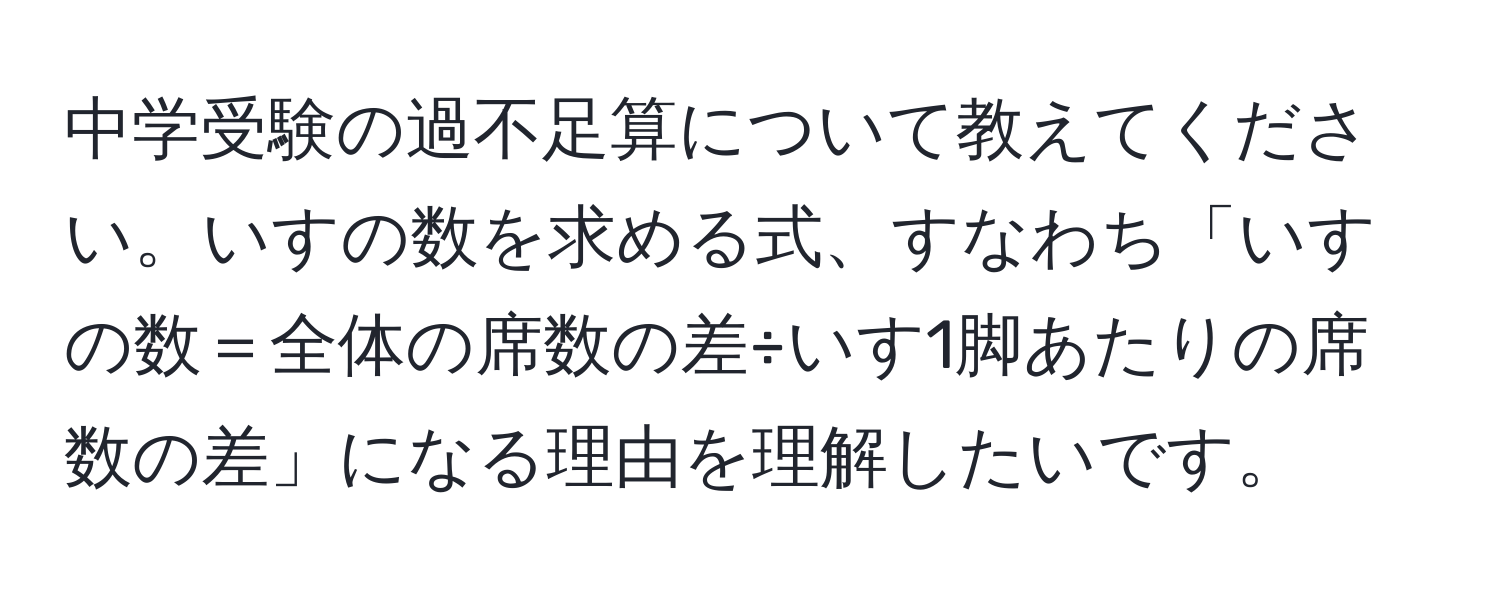 中学受験の過不足算について教えてください。いすの数を求める式、すなわち「いすの数＝全体の席数の差÷いす1脚あたりの席数の差」になる理由を理解したいです。