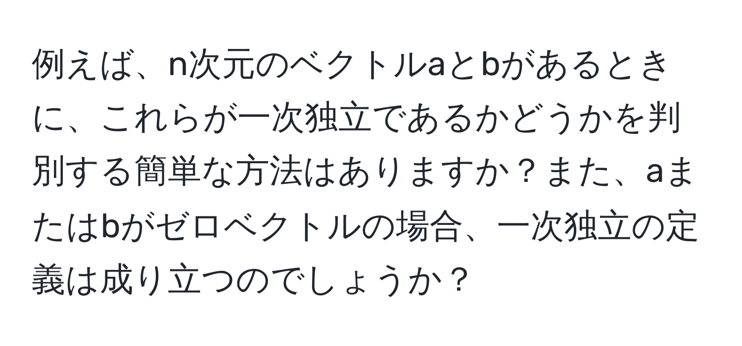 例えば、n次元のベクトルaとbがあるときに、これらが一次独立であるかどうかを判別する簡単な方法はありますか？また、aまたはbがゼロベクトルの場合、一次独立の定義は成り立つのでしょうか？