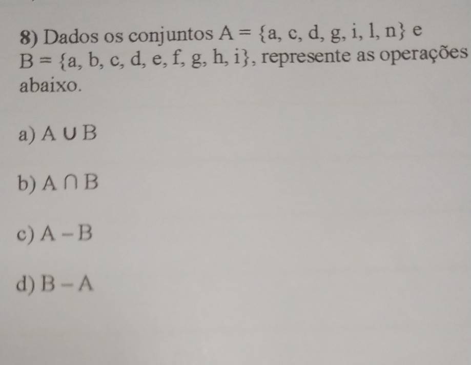 Dados os conjuntos A= a,c,d,g,i,l,n e
B= a,b,c,d,e,f,g,h,i , represente as operações
abaixo.
a) A∪ B
b) A∩ B
c) A-B
d) B-A