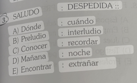 DESPEDIDA ::
3 SALUDO
cuándo
A) Dónde
B) Preludio interludio
C) Conocer recordar
D) Mañana noche
E) Encontrar : extrañar