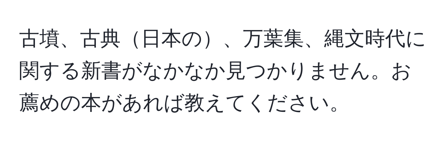 古墳、古典日本の、万葉集、縄文時代に関する新書がなかなか見つかりません。お薦めの本があれば教えてください。