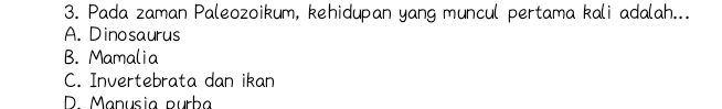 Pada zaman Paleozoikum, kehidupan yang muncul pertama kali adalah...
A. Dinosaurus
B. Mamalia
C. Invertebrata dan ikan
D. Manusia purba