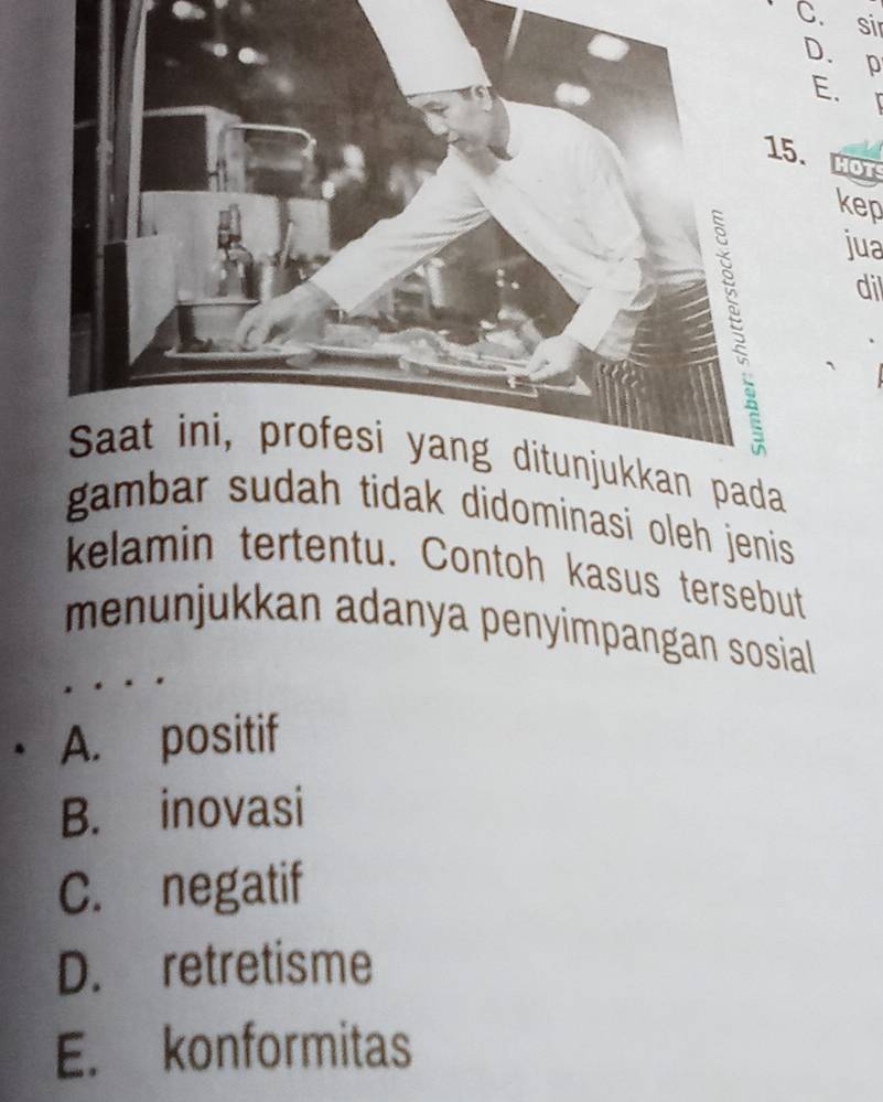 C. si
D. p
E. r
. HOT
kep
jua
dil
Saat ini, profesi yang ditunjukkan pada
gak didominasi oleh jenis 
kelamin tertentu. Contoh kasus tersebut
menunjukkan adanya penyimpangan sosial
A. positif
B. inovasi
C. negatif
D. retretisme
E. konformitas