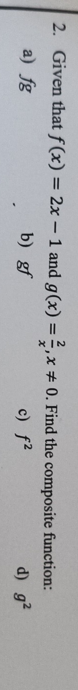 Given that f(x)=2x-1 and g(x)= 2/x , x!= 0. Find the composite function:
a) . TS b gf c) f^2 d) g^2