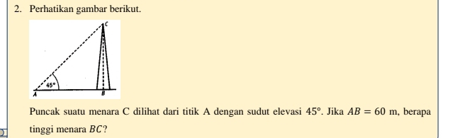 Perhatikan gambar berikut
Puncak suatu menara C dilihat dari titik A dengan sudut elevasi 45°. Jika AB=60m , berapa
tinggi menara BC?