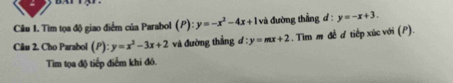 Tìm tọa độ giao điểm của Parabol (P):y=-x^2-4x+1 và đường thẳng đ : y=-x+3. 
Câu 2. Cho Parabol (P): y=x^2-3x+2 và đường thẳng 4 · y=mx+2. Tìm m đề đ tiếp xúc với (P). 
Tìm tọa độ tiếp điểm khi đó.