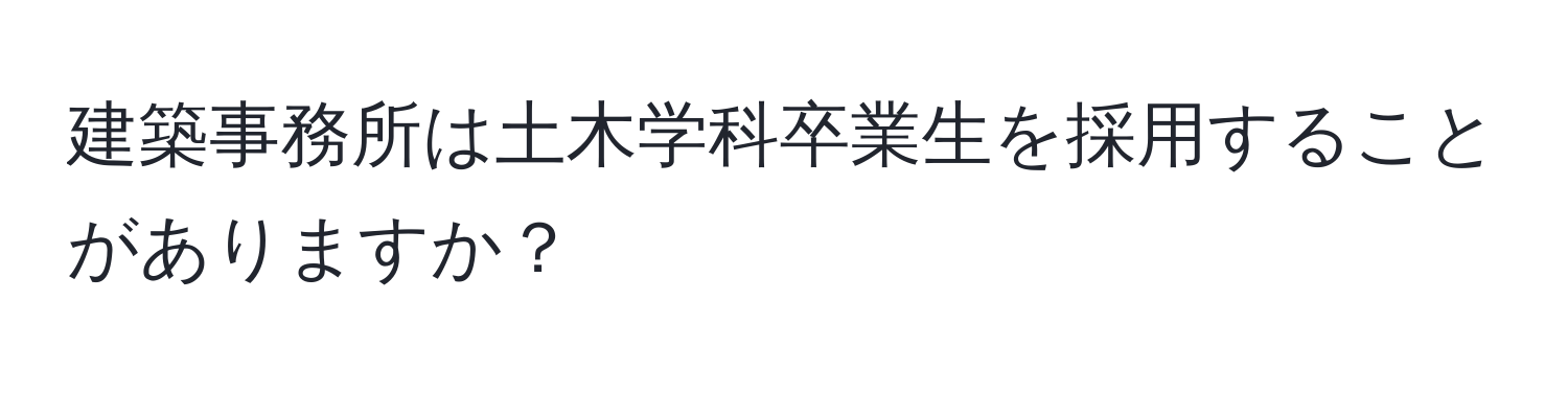 建築事務所は土木学科卒業生を採用することがありますか？