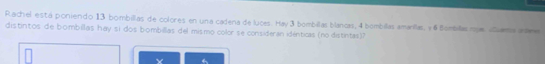 Rachel está poniendo 13 bombillas de colores en una cadena de luces. Hay 3 bombillas blancas, 4 bombillas amarillas, y 6 Bombillas rojas «lara antime 
distintos de bombillas hay sì dos bombillas del mismo color se consideran idénticas (no distintas)?
X