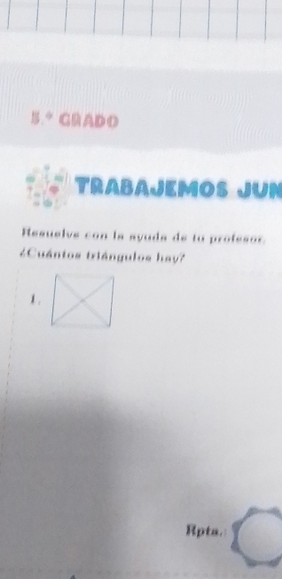 GRADO 
TRABAJEMOS JUN 
Resuelve con la syuda de tu profesor. 
¿Cuántos triángulos hav? 
1 . 
Rpta.