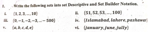 Write the following sets into set Descriptive and Set Builder Notation. 
i.  1,2,3,...,10 ii.  51,52,53,...,100
iii.  0,-1,-2,-3,...-500 iv. Islamabad, lahore, pashawar 
v.  a,b,c,d,e vi. january, june, jully