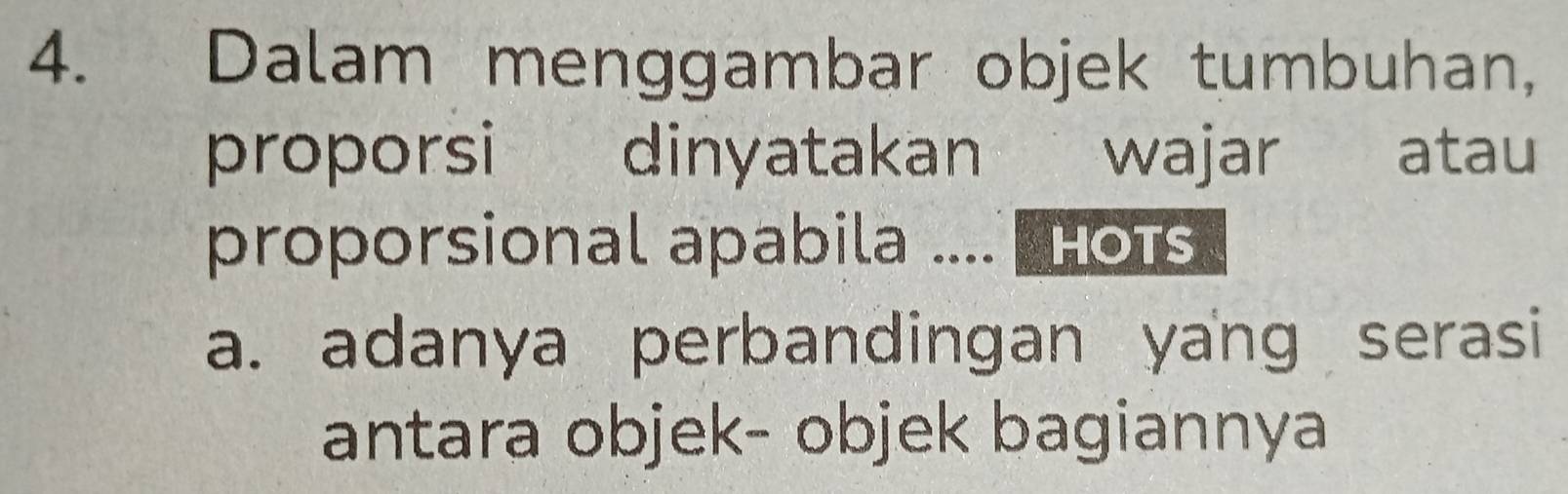 Dalam menggambar objek tumbuhan, 
proporsi dinyatakan wajar atau 
proporsional apabila .... Hots 
a. adanya perbandingan yang serasi 
antara objek- objek bagiannya