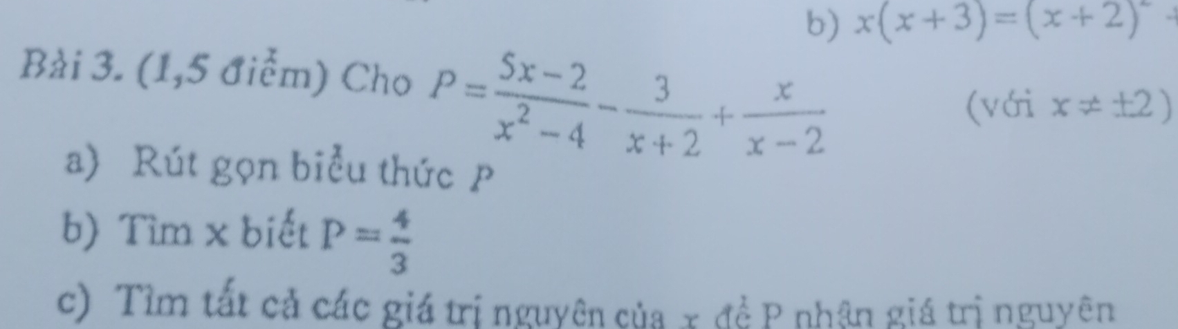 x(x+3)=(x+2)^2
Bài 3. (1,5 điểm) Cho P= (5x-2)/x^2-4 - 3/x+2 + x/x-2 
(với x!= ± 2)
a) Rút gọn biểu thức p
b) Tìm x biết P= 4/3 
c) Tìm tất cả các giá trị nguyên của x đề P nhận giá trị nguyên