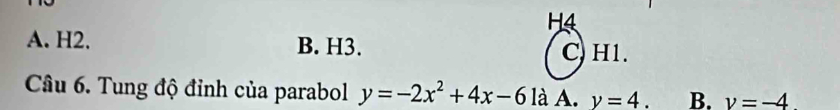 H4
A. H2. B. H3. C) H1.
Câu 6. Tung độ đỉnh của parabol y=-2x^2+4x-6 là A. y=4 B. v=-4