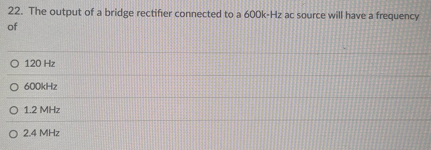 The output of a bridge rectifier connected to a 600k-Hz ac source will have a frequency
of
120 Hz
600kHz
1.2 MHz
2.4 MHz