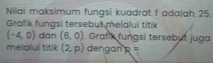 Nilai maksimum fungsi kuadrat f adalah 25. 
Grafik fungsi tersebut melalui titik
(-4,0) dan (6,0). Grafik fungsi tersebut juga 
melalui titik (2,p) dengan R=