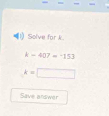 Solve for k.
k-407=-153
k=□
Save answer